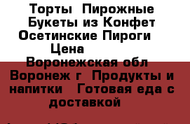 Торты ,Пирожные,Букеты из Конфет,Осетинские Пироги! › Цена ­ 1 000 - Воронежская обл., Воронеж г. Продукты и напитки » Готовая еда с доставкой   